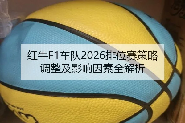 红牛F1车队2026排位赛策略调整及影响因素全解析