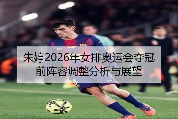 朱婷2026年女排奥运会夺冠前阵容调整分析与展望