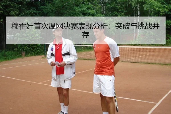 穆霍娃首次温网决赛表现分析：突破与挑战并存